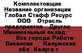 Комплектовщик › Название организации ­ Глобал Стафф Ресурс, ООО › Отрасль предприятия ­ Другое › Минимальный оклад ­ 25 000 - Все города Работа » Вакансии   . Калужская обл.,Калуга г.